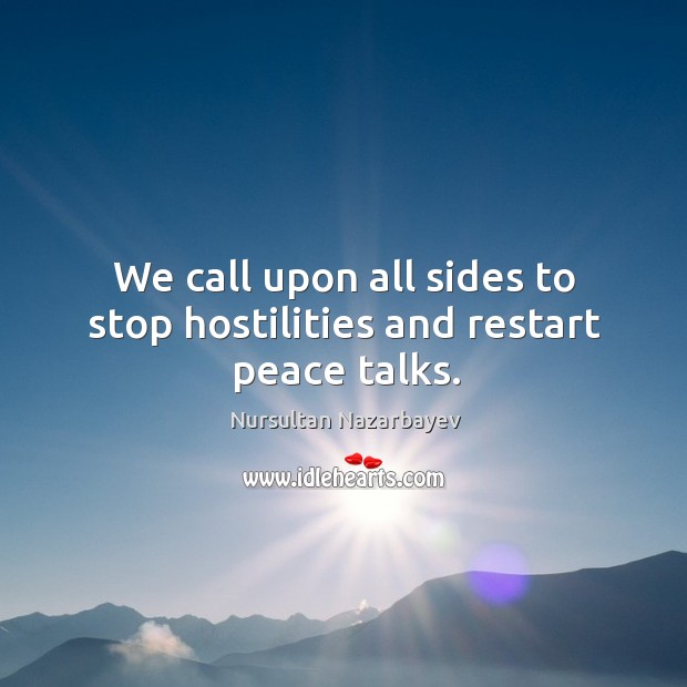 We call upon all sides to stop hostilities and restart peace talks. Nursultan Nazarbayev Picture Quote