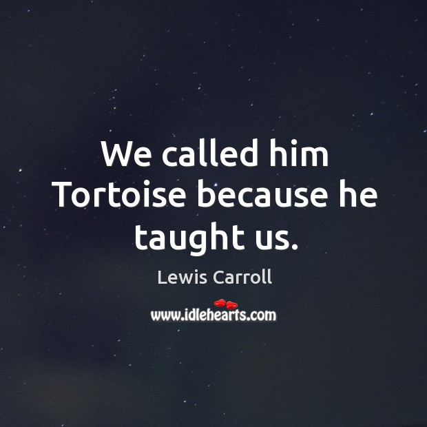 We called him tortoise because he taught us. Lewis Carroll Picture Quote