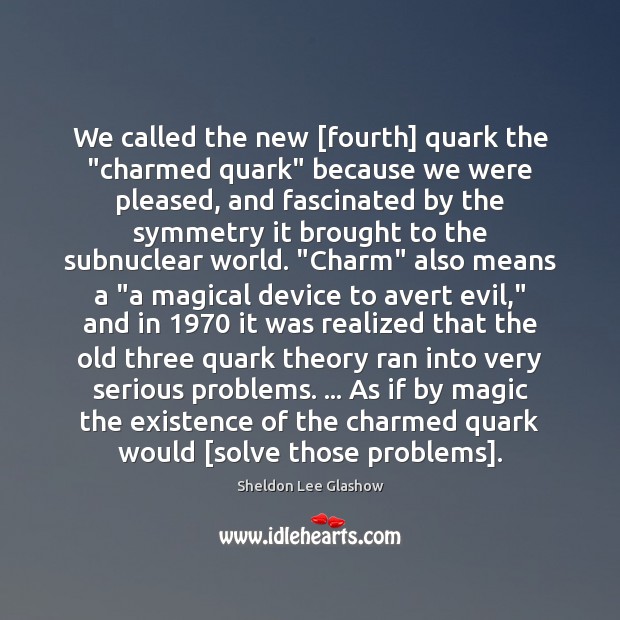 We called the new [fourth] quark the “charmed quark” because we were Image