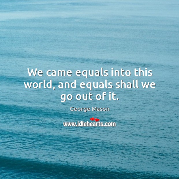 We came equals into this world, and equals shall we go out of it. Image