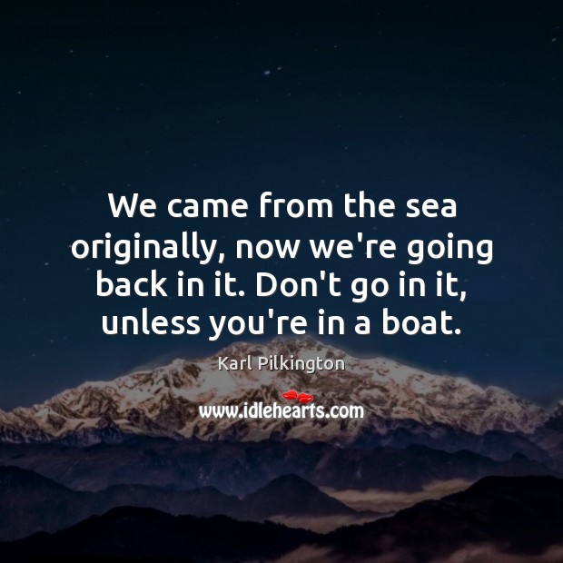 We came from the sea originally, now we’re going back in it. Karl Pilkington Picture Quote