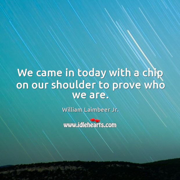 We came in today with a chip on our shoulder to prove who we are. William Laimbeer Jr. Picture Quote