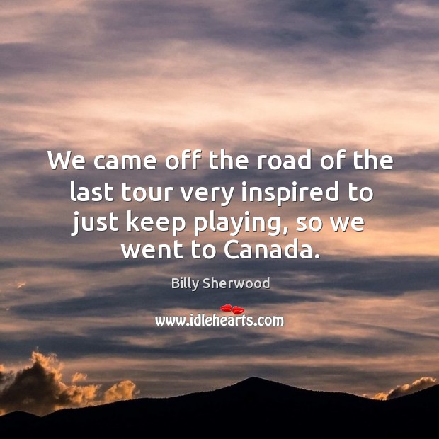 We came off the road of the last tour very inspired to just keep playing, so we went to canada. Billy Sherwood Picture Quote