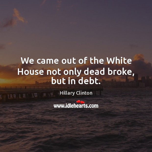 We came out of the White House not only dead broke, but in debt. Hillary Clinton Picture Quote