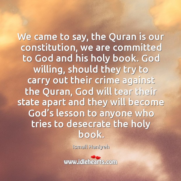 We came to say, the quran is our constitution, we are committed to God and his holy book. Ismail Haniyeh Picture Quote
