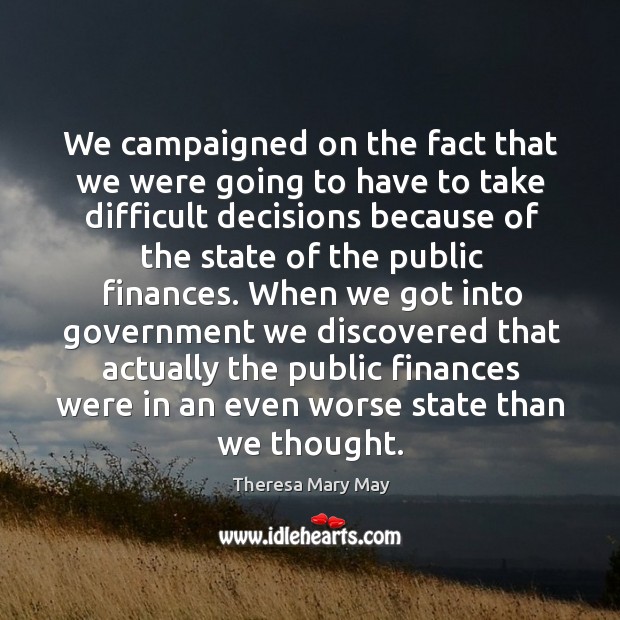 We campaigned on the fact that we were going to have to take difficult decisions because of the state of the public finances. Theresa Mary May Picture Quote