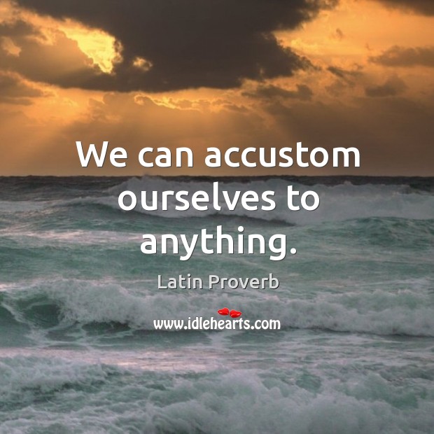 We can accustom ourselves to anything. Image