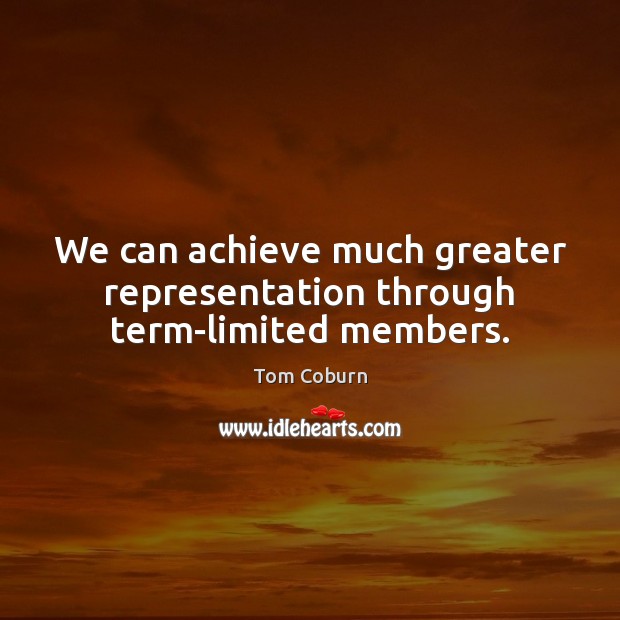 We can achieve much greater representation through term-limited members. Tom Coburn Picture Quote