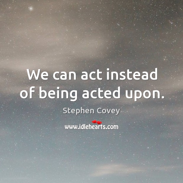 We can act instead of being acted upon. Image