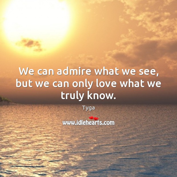 We can admire what we see, but we can only love what we truly know. Tyga Picture Quote