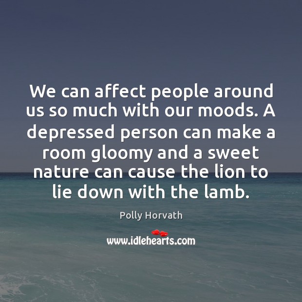 We can affect people around us so much with our moods. A 