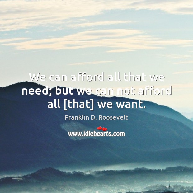 We can afford all that we need; but we can not afford all [that] we want. Image