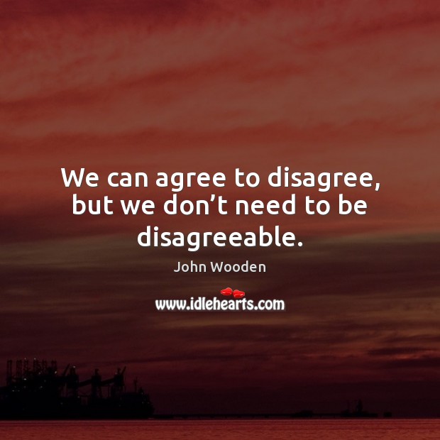 We can agree to disagree, but we don’t need to be disagreeable. John Wooden Picture Quote