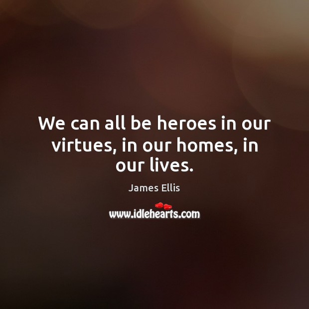 We can all be heroes in our virtues, in our homes, in our lives. James Ellis Picture Quote