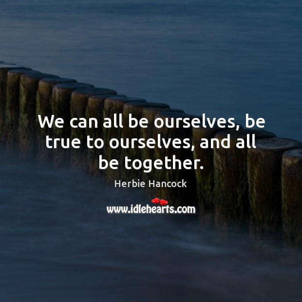 We can all be ourselves, be true to ourselves, and all be together. Image