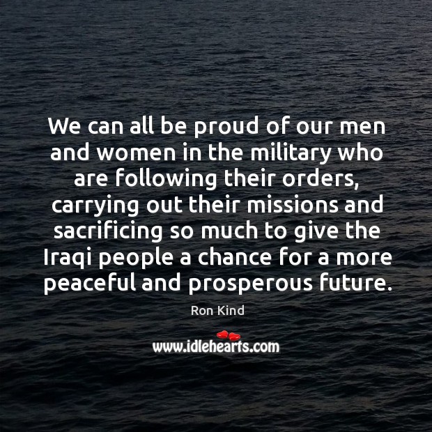 We can all be proud of our men and women in the military who are following their orders Ron Kind Picture Quote