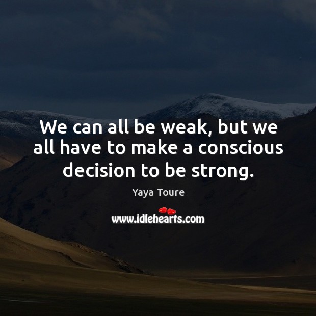 We can all be weak, but we all have to make a conscious decision to be strong. Yaya Toure Picture Quote
