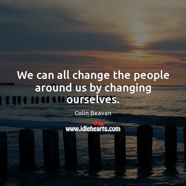 We can all change the people around us by changing ourselves. Image