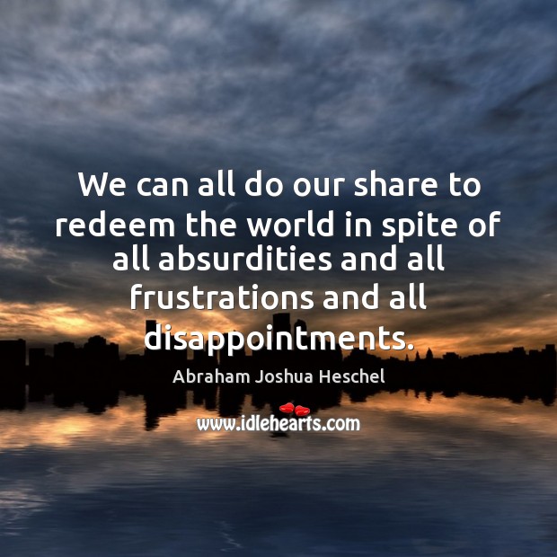 We can all do our share to redeem the world in spite Abraham Joshua Heschel Picture Quote