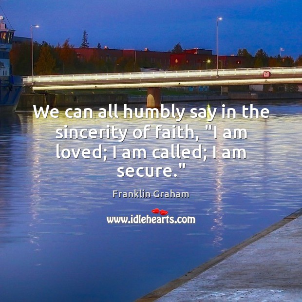 We can all humbly say in the sincerity of faith, “I am loved; I am called; I am secure.” Franklin Graham Picture Quote