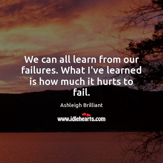 We can all learn from our failures. What I’ve learned is how much it hurts to fail. Ashleigh Brilliant Picture Quote
