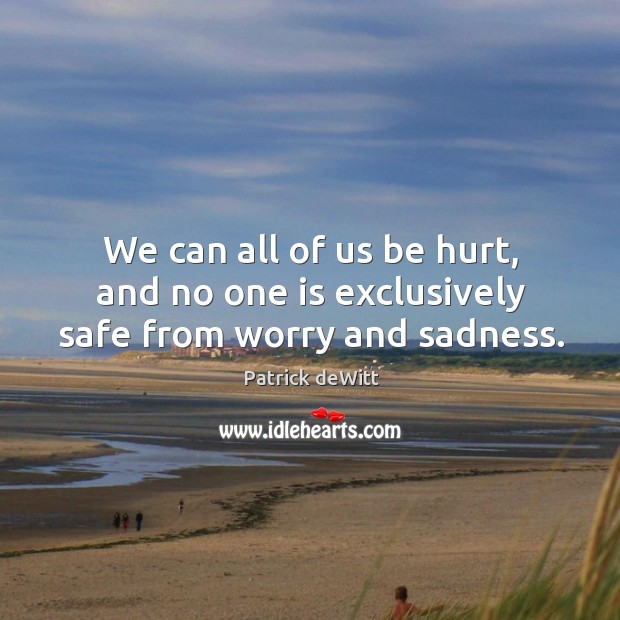 We can all of us be hurt, and no one is exclusively safe from worry and sadness. Patrick deWitt Picture Quote