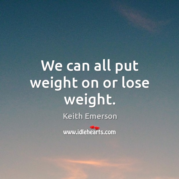We can all put weight on or lose weight. Keith Emerson Picture Quote