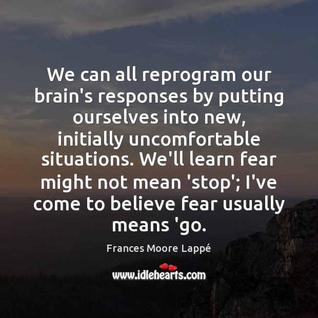 We can all reprogram our brain’s responses by putting ourselves into new, Image