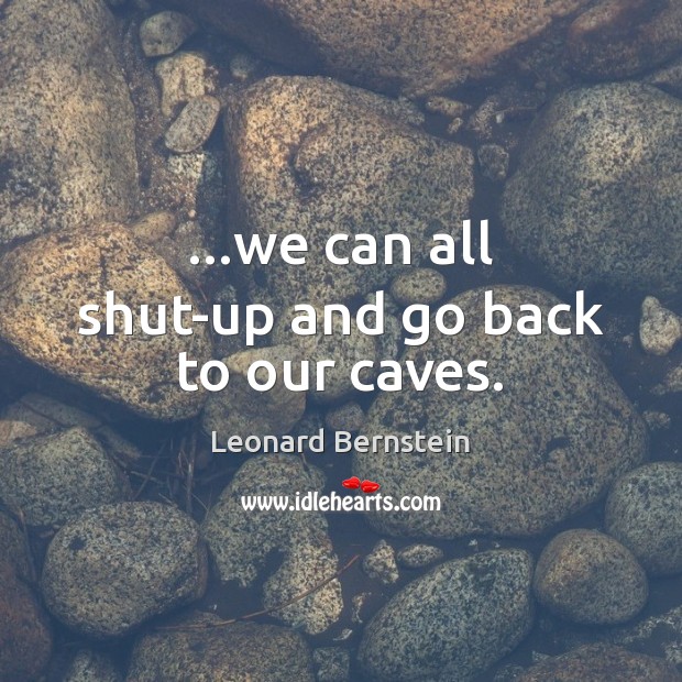 …we can all shut-up and go back to our caves. Leonard Bernstein Picture Quote