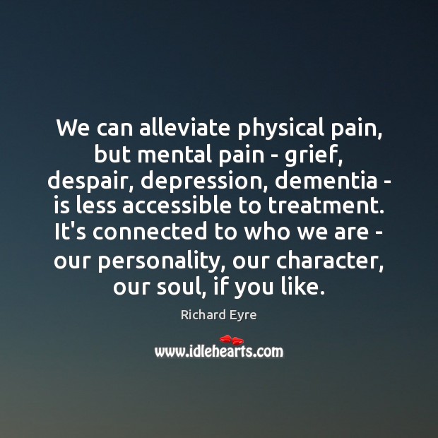 We can alleviate physical pain, but mental pain – grief, despair, depression, Richard Eyre Picture Quote