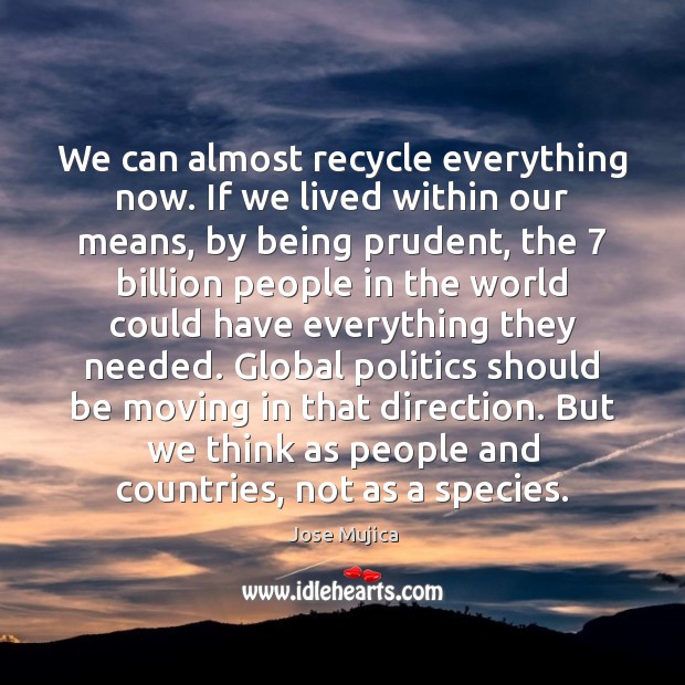 We can almost recycle everything now. If we lived within our means, Image