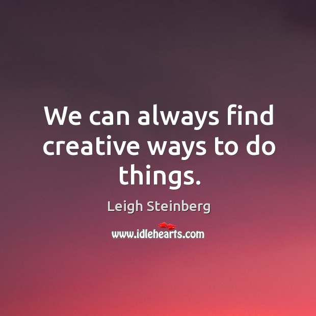 We can always find creative ways to do things. Leigh Steinberg Picture Quote