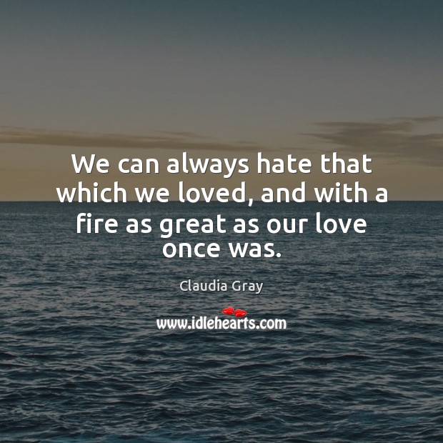 We can always hate that which we loved, and with a fire as great as our love once was. Claudia Gray Picture Quote