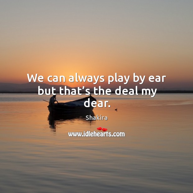We can always play by ear but that’s the deal my dear. Shakira Picture Quote