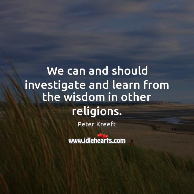 We can and should investigate and learn from the wisdom in other religions. Peter Kreeft Picture Quote