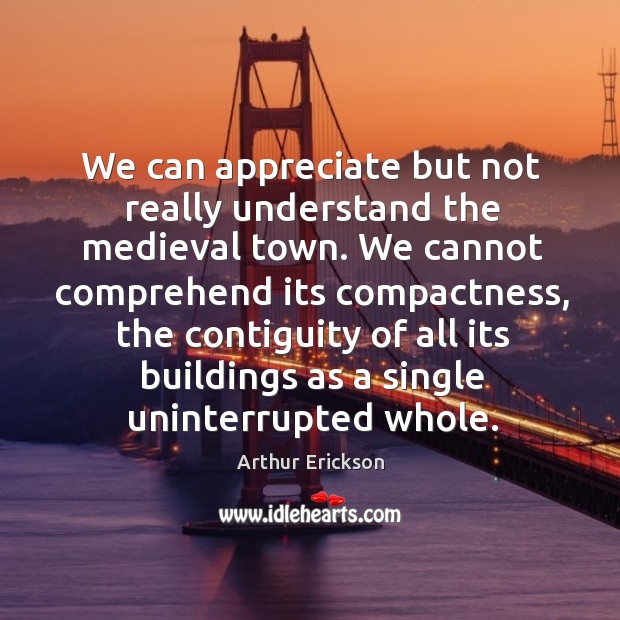 We can appreciate but not really understand the medieval town. Arthur Erickson Picture Quote