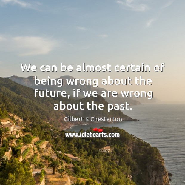 We can be almost certain of being wrong about the future, if we are wrong about the past. Gilbert K Chesterton Picture Quote
