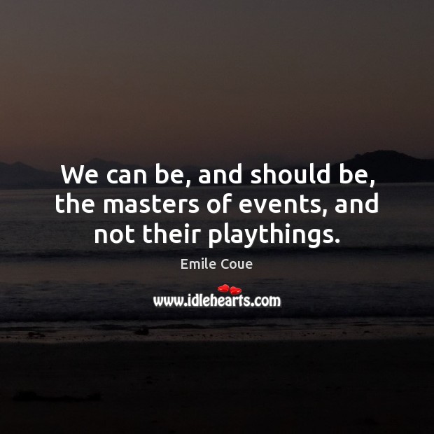 We can be, and should be, the masters of events, and not their playthings. Image