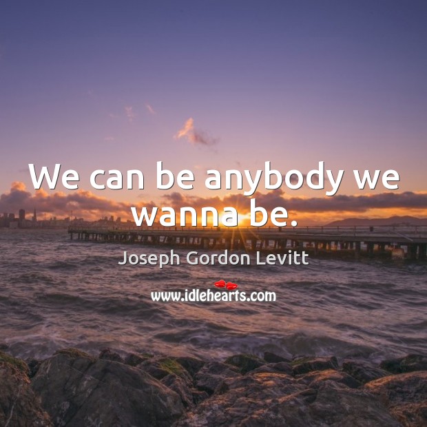 We can be anybody we wanna be. Joseph Gordon Levitt Picture Quote