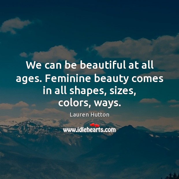 We can be beautiful at all ages. Feminine beauty comes in all shapes, sizes, colors, ways. Image