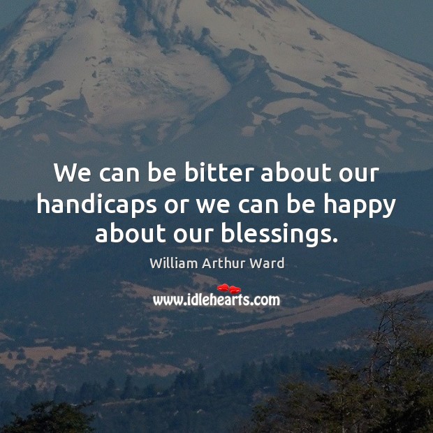 We can be bitter about our handicaps or we can be happy about our blessings. William Arthur Ward Picture Quote