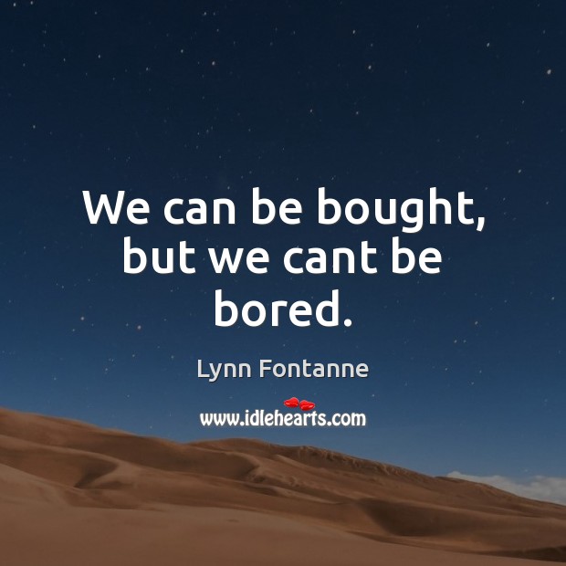 We can be bought, but we cant be bored. Image