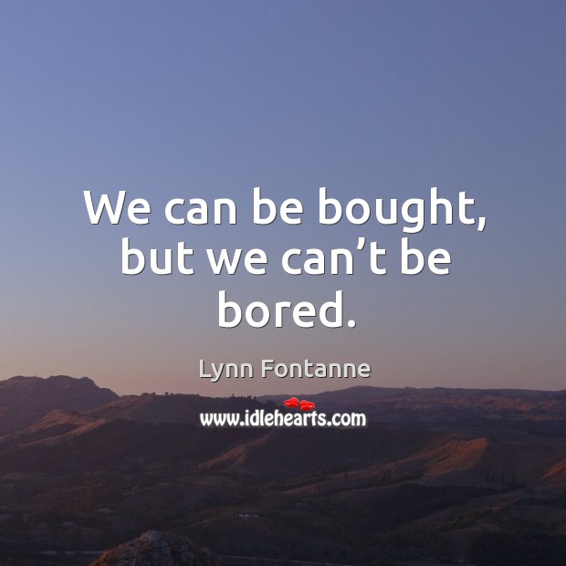We can be bought, but we can’t be bored. Lynn Fontanne Picture Quote