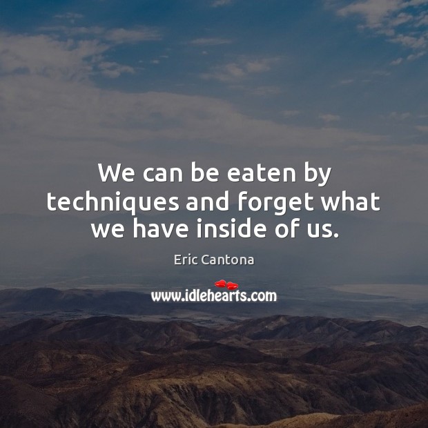 We can be eaten by techniques and forget what we have inside of us. Eric Cantona Picture Quote