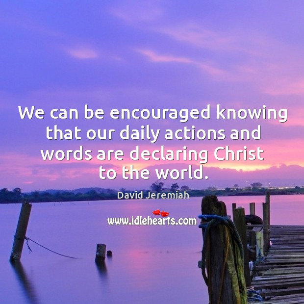 We can be encouraged knowing that our daily actions and words are 
