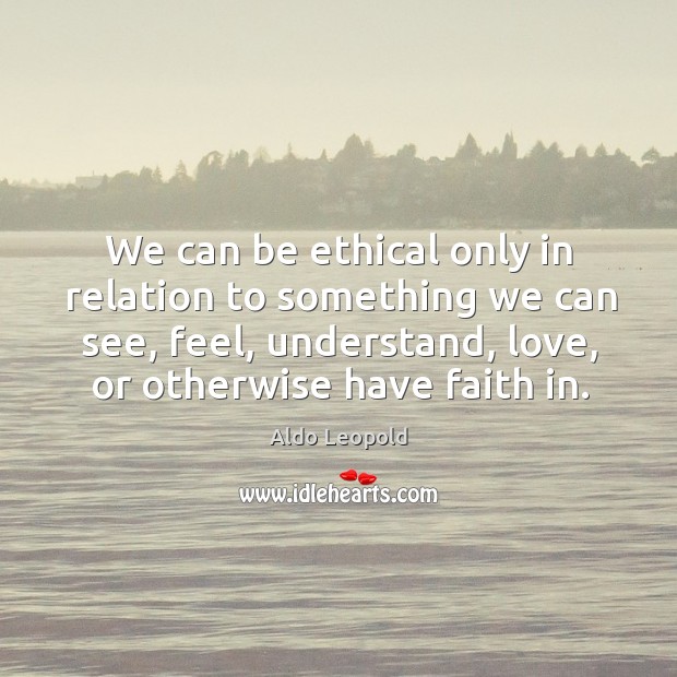 We can be ethical only in relation to something we can see, Aldo Leopold Picture Quote