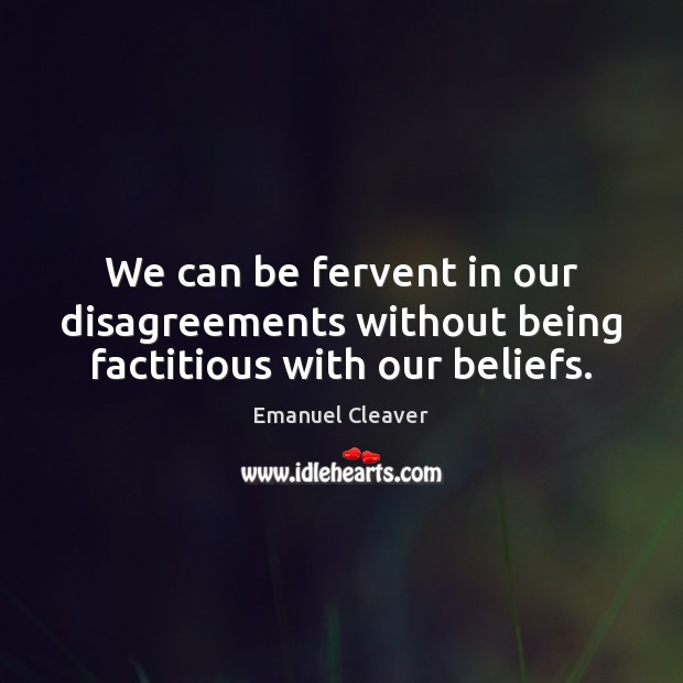 We can be fervent in our disagreements without being factitious with our beliefs. Emanuel Cleaver Picture Quote