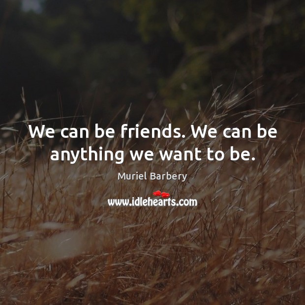 We can be friends. We can be anything we want to be. Muriel Barbery Picture Quote