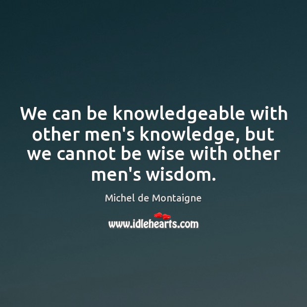 We can be knowledgeable with other men’s knowledge, but we cannot be Wise Quotes Image