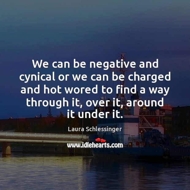 We can be negative and cynical or we can be charged and Laura Schlessinger Picture Quote